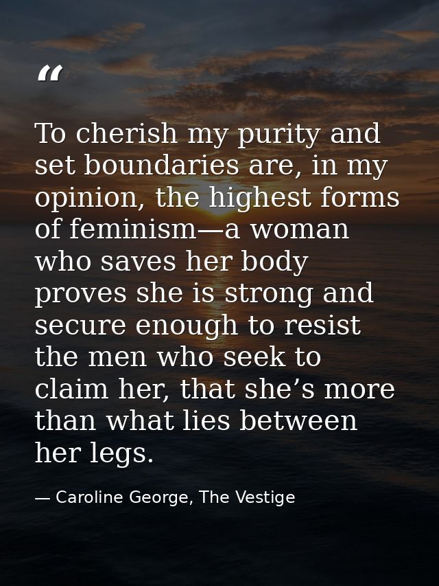 To cherish my purity and set boundaries are, in my opinion, the highest forms of feminism—a woman who saves her body pro — Caroline George, The Vestige
