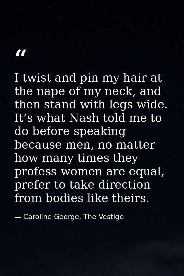 I twist and pin my hair at the nape of my neck, and then stand with legs wide. It’s what Nash told me to do before speak — Caroline George, The Vestige