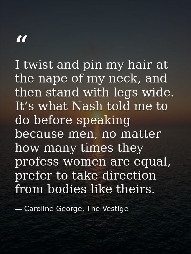 I twist and pin my hair at the nape of my neck, and then stand with legs wide. It’s what Nash told me to do before speak — Caroline George, The Vestige