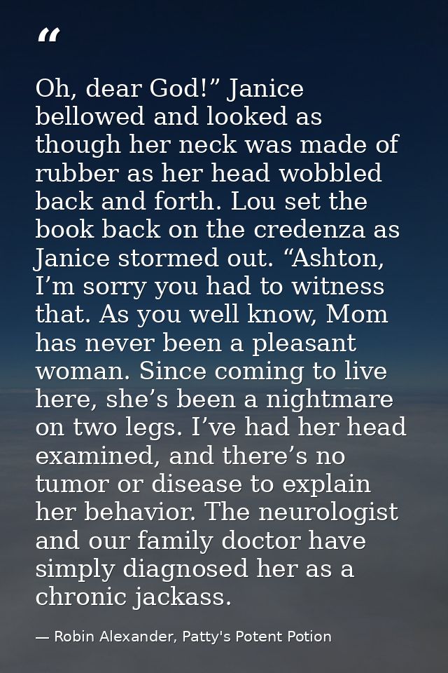 Oh, dear God!” Janice bellowed and looked as though her neck was made of rubber as her head wobbled back and forth. Lou  — Robin Alexander, Patty's Potent Potion