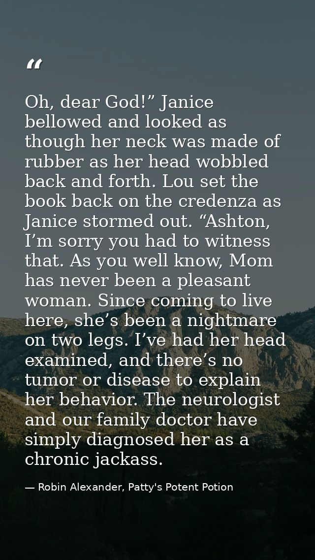 Oh, dear God!” Janice bellowed and looked as though her neck was made of rubber as her head wobbled back and forth. Lou  — Robin Alexander, Patty's Potent Potion