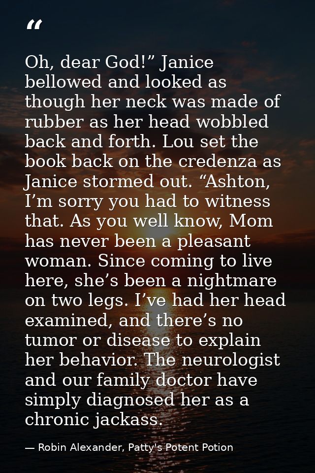 Oh, dear God!” Janice bellowed and looked as though her neck was made of rubber as her head wobbled back and forth. Lou  — Robin Alexander, Patty's Potent Potion