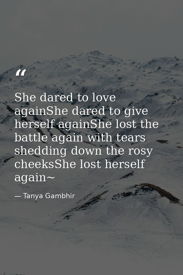 She dared to love againShe dared to give herself againShe lost the battle again with tears shedding down the rosy cheeks — Tanya Gambhir