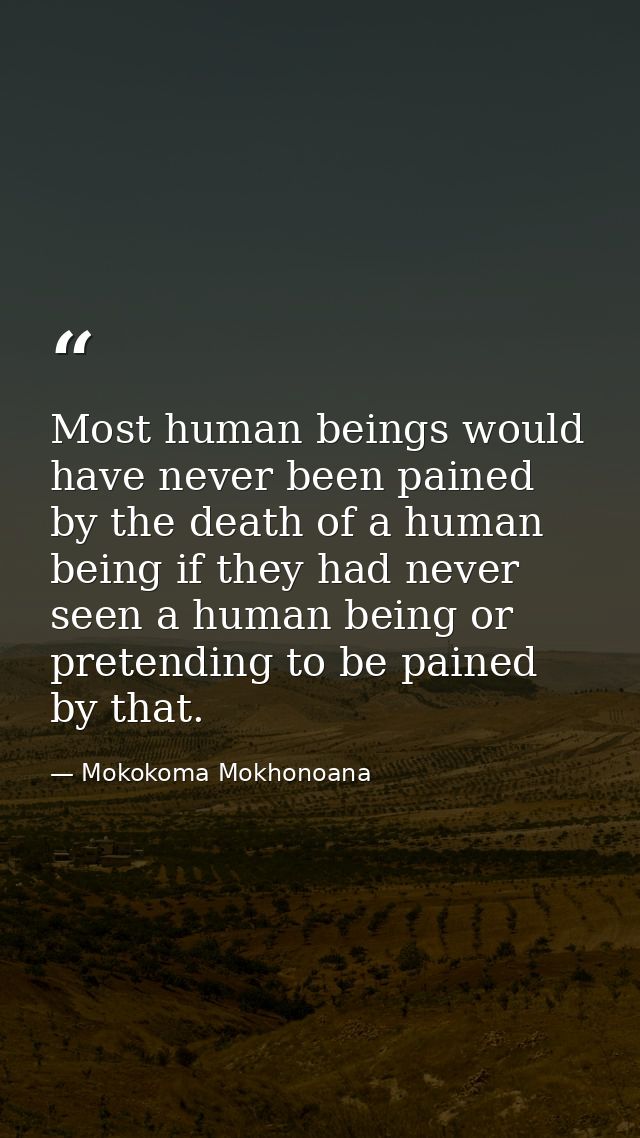 Most human beings would have never been pained by the death of a human being if they had never seen a human being or pre — Mokokoma Mokhonoana