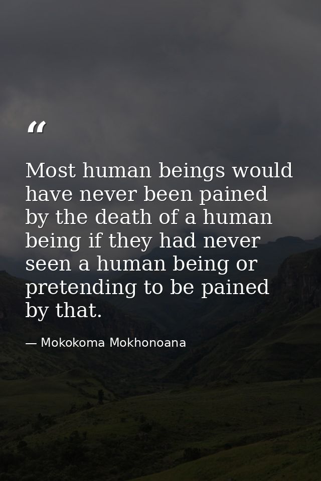 Most human beings would have never been pained by the death of a human being if they had never seen a human being or pre — Mokokoma Mokhonoana