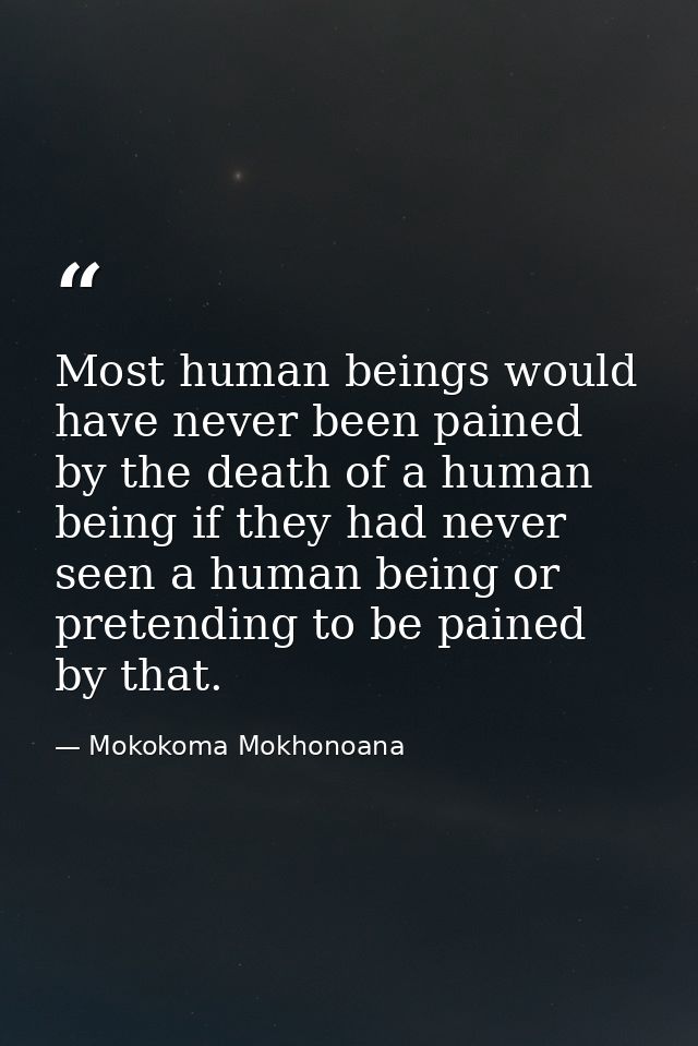 Most human beings would have never been pained by the death of a human being if they had never seen a human being or pre — Mokokoma Mokhonoana