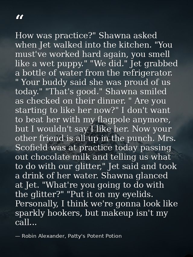 How was practice?" Shawna asked when Jet walked into the kitchen. "You must've worked hard again, you smell like a wet p — Robin Alexander, Patty's Potent Potion