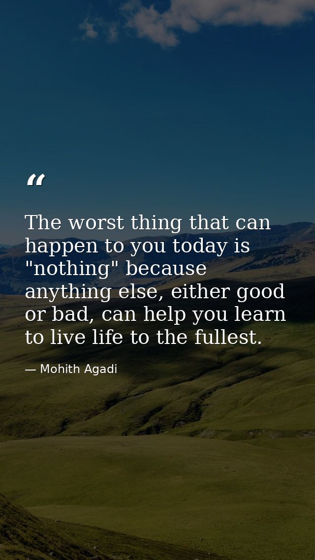 The worst thing that can happen to you today is "nothing" because anything else, either good or bad, can help you learn  — Mohith Agadi