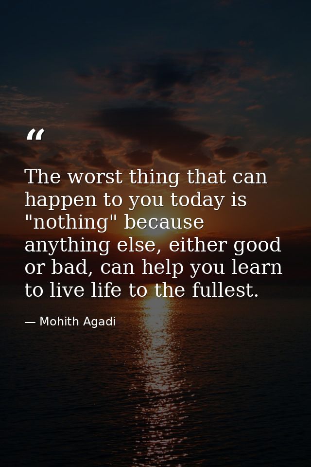 The worst thing that can happen to you today is "nothing" because anything else, either good or bad, can help you learn  — Mohith Agadi