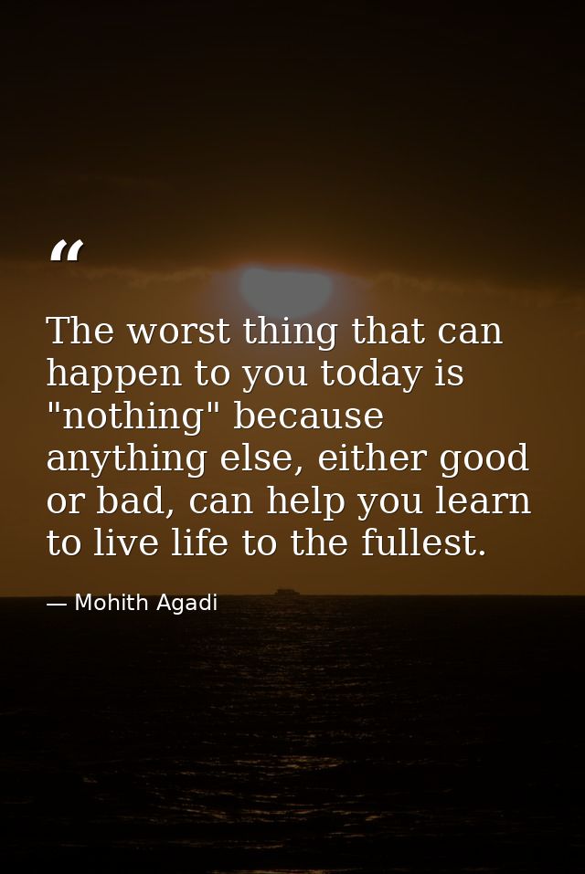 The worst thing that can happen to you today is "nothing" because anything else, either good or bad, can help you learn  — Mohith Agadi