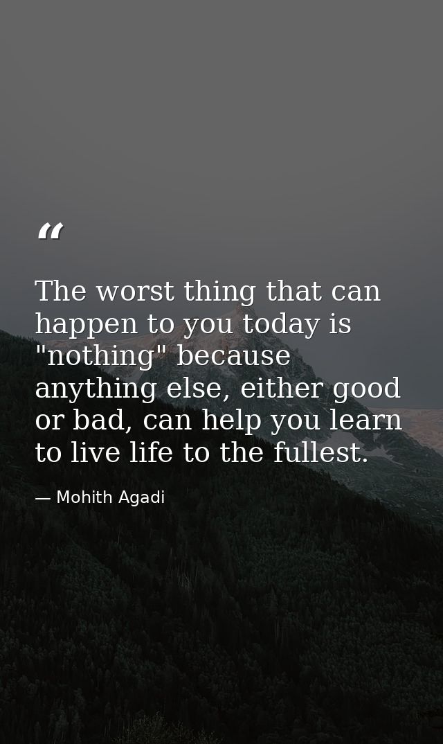 The worst thing that can happen to you today is "nothing" because anything else, either good or bad, can help you learn  — Mohith Agadi