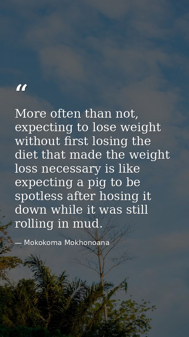 More often than not, expecting to lose weight without first losing the diet that made the weight loss necessary is like  — Mokokoma Mokhonoana
