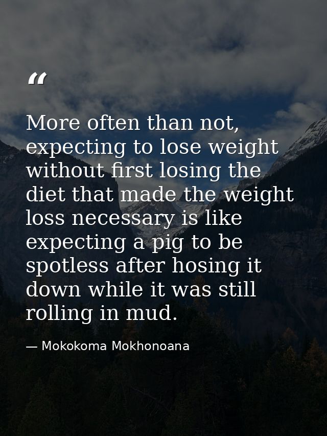 More often than not, expecting to lose weight without first losing the diet that made the weight loss necessary is like  — Mokokoma Mokhonoana