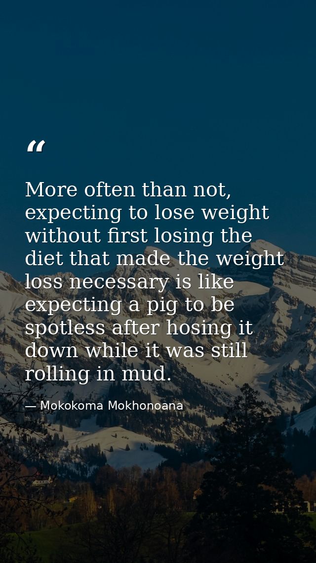 More often than not, expecting to lose weight without first losing the diet that made the weight loss necessary is like  — Mokokoma Mokhonoana
