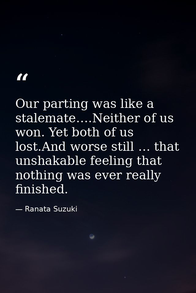 Our parting was like a stalemate….Neither of us won. Yet both of us lost.And worse still … that unshakable feeling that  — Ranata Suzuki