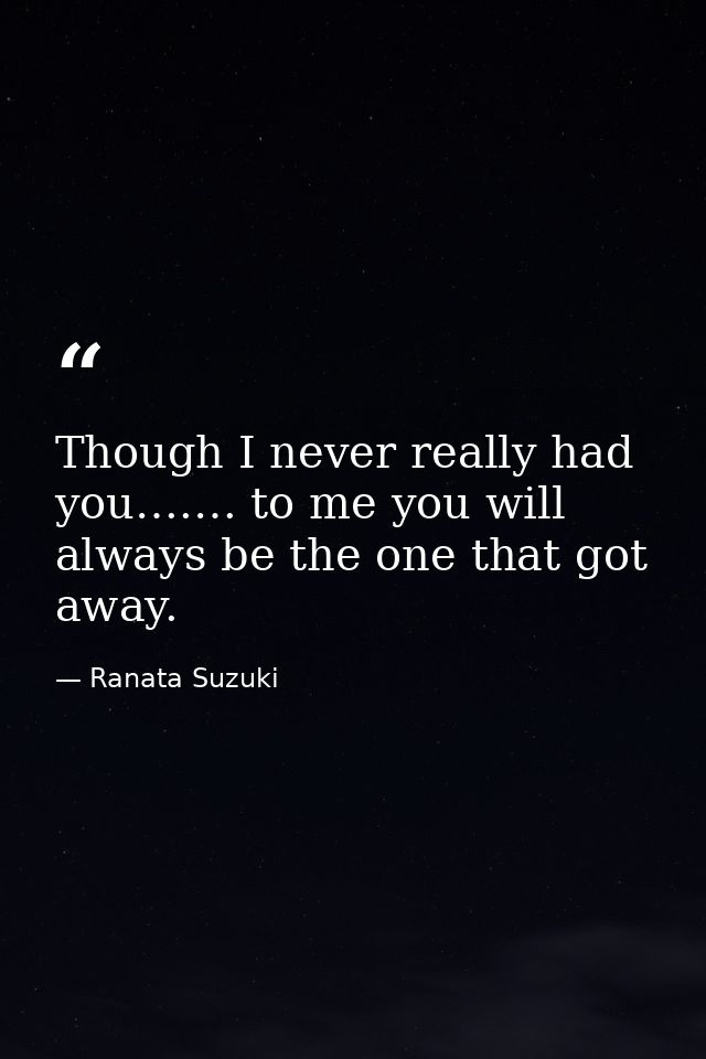Though I never really had you….… to me you will always be the one that got away. — Ranata Suzuki