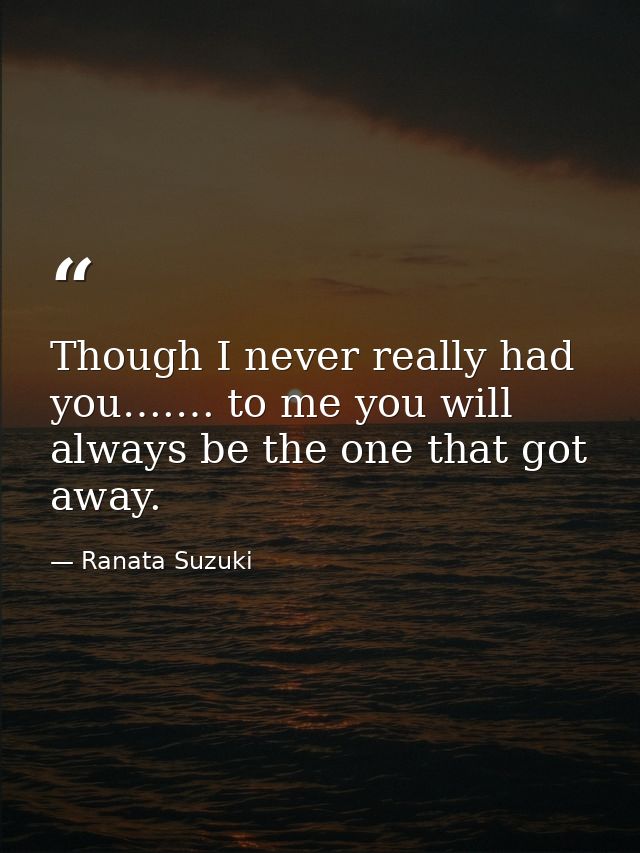 Though I never really had you….… to me you will always be the one that got away. — Ranata Suzuki