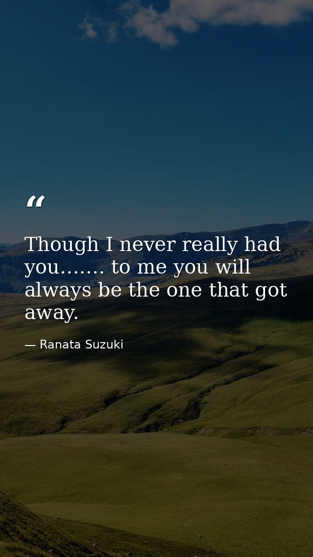 Though I never really had you….… to me you will always be the one that got away. — Ranata Suzuki