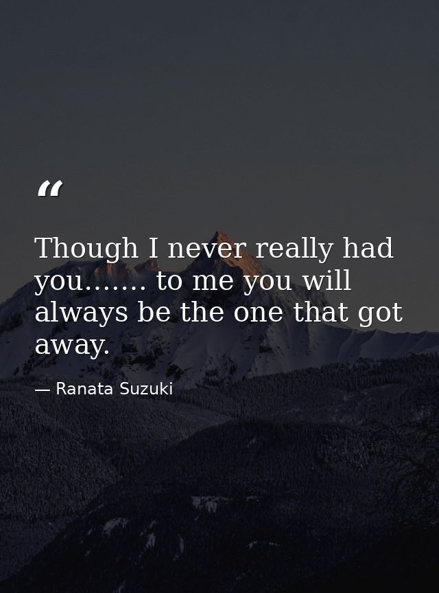 Though I never really had you….… to me you will always be the one that got away. — Ranata Suzuki