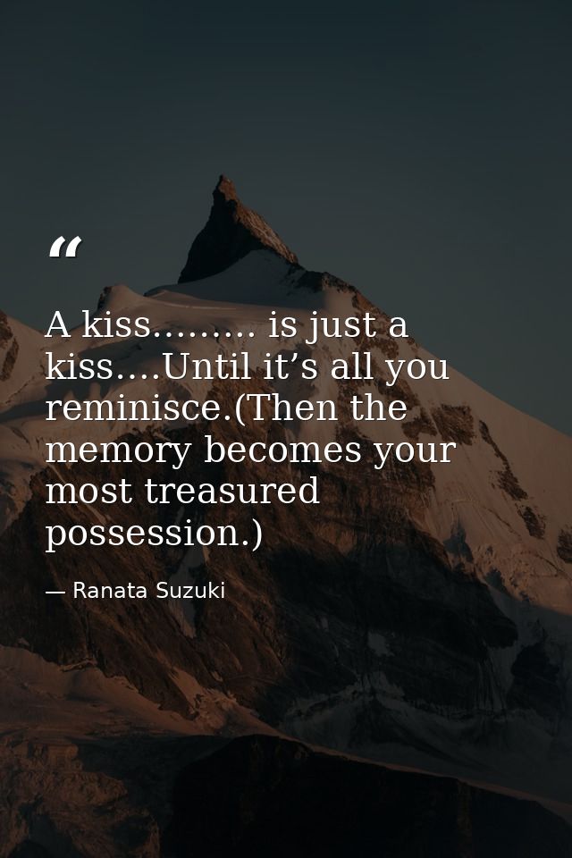 A kiss….….. is just a kiss….Until it’s all you reminisce.(Then the memory becomes your most treasured possession.) — Ranata Suzuki