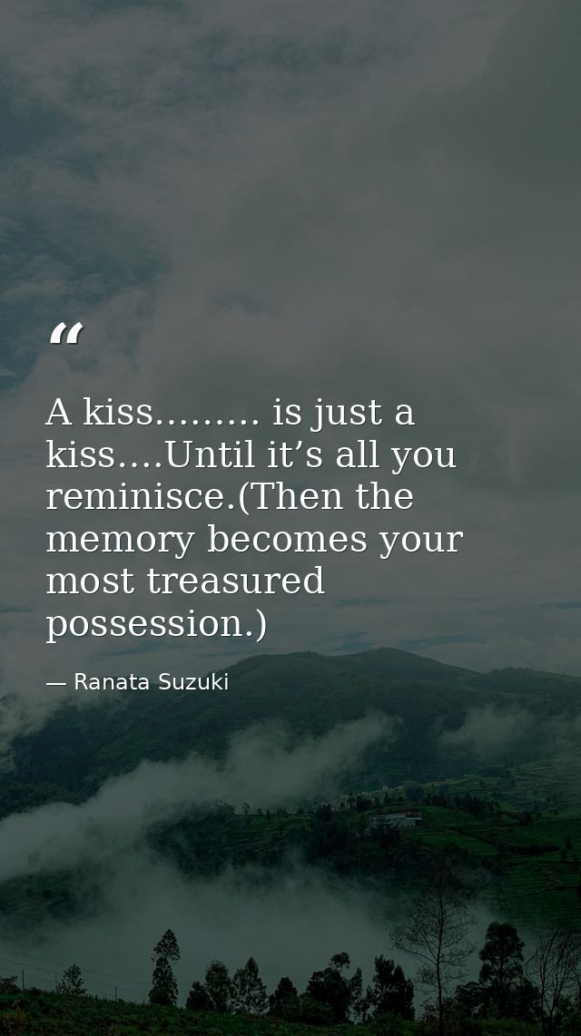 A kiss….….. is just a kiss….Until it’s all you reminisce.(Then the memory becomes your most treasured possession.) — Ranata Suzuki