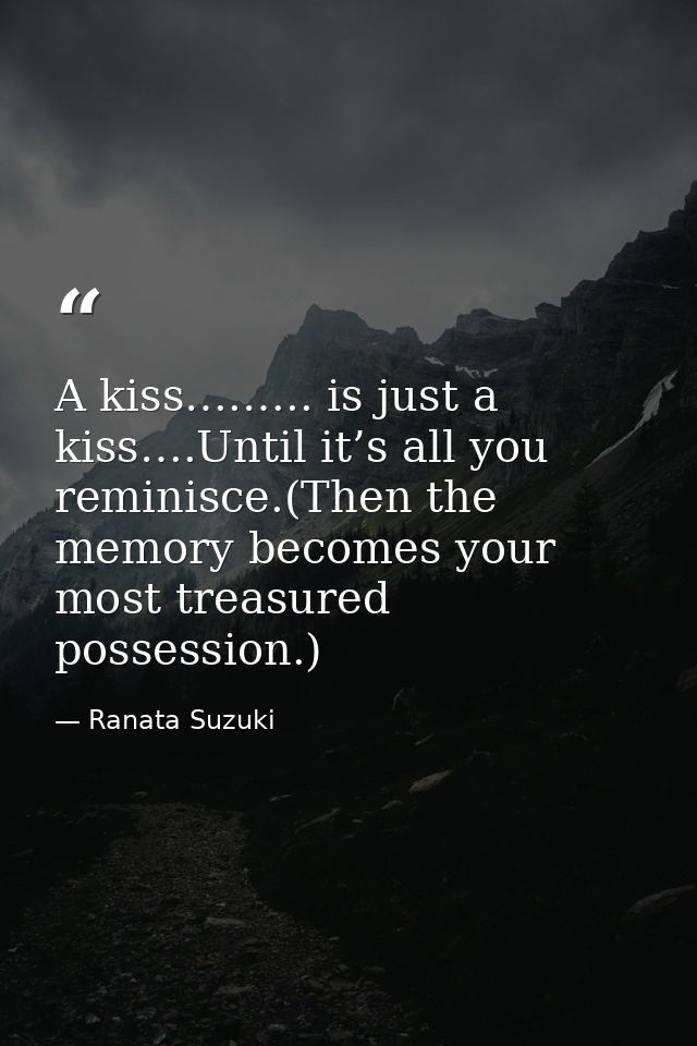 A kiss….….. is just a kiss….Until it’s all you reminisce.(Then the memory becomes your most treasured possession.) — Ranata Suzuki