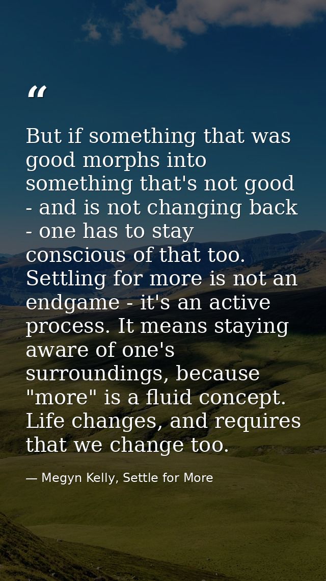 But if something that was good morphs into something that's not good - and is not changing back - one has to stay consci — Megyn Kelly, Settle for More
