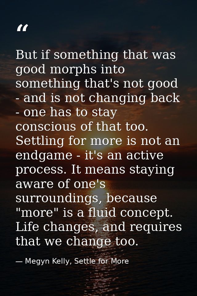 But if something that was good morphs into something that's not good - and is not changing back - one has to stay consci — Megyn Kelly, Settle for More
