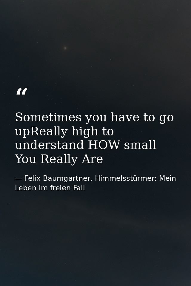 Sometimes you have to go upReally high to understand HOW small You Really Are — Felix Baumgartner, Himmelsstürmer: Mein Leben im freien Fall