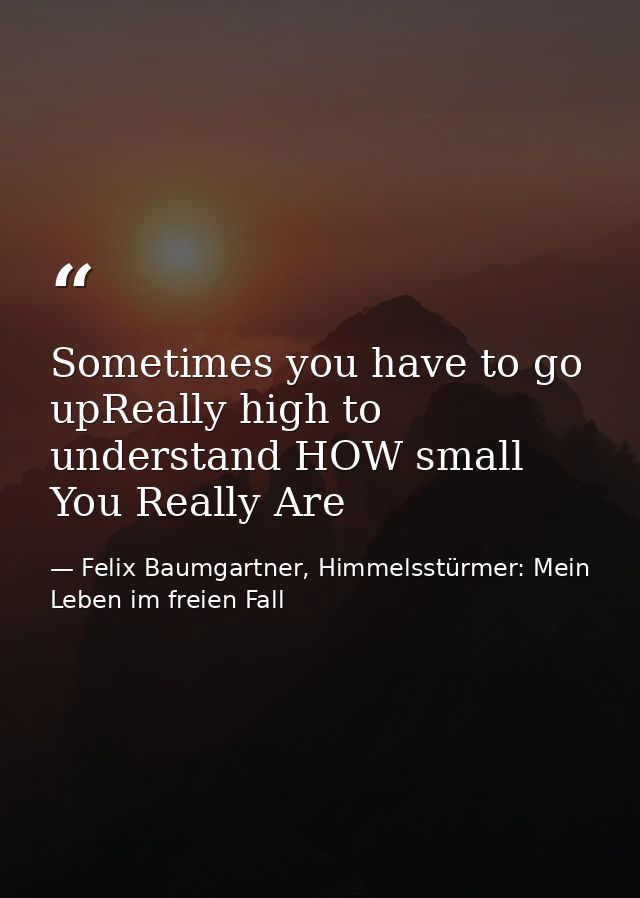 Sometimes you have to go upReally high to understand HOW small You Really Are — Felix Baumgartner, Himmelsstürmer: Mein Leben im freien Fall
