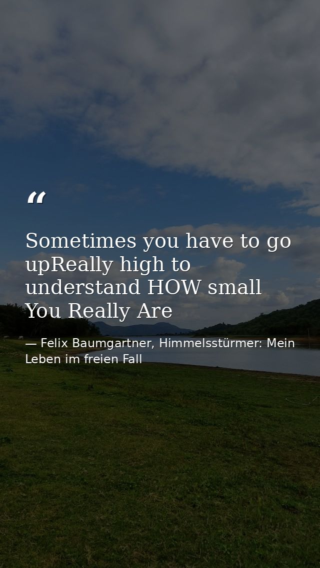 Sometimes you have to go upReally high to understand HOW small You Really Are — Felix Baumgartner, Himmelsstürmer: Mein Leben im freien Fall