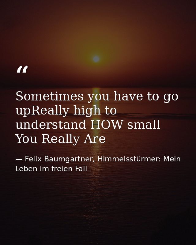 Sometimes you have to go upReally high to understand HOW small You Really Are — Felix Baumgartner, Himmelsstürmer: Mein Leben im freien Fall