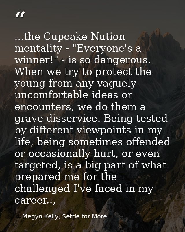 ...the Cupcake Nation mentality - "Everyone's a winner!" - is so dangerous. When we try to protect the young from any va — Megyn Kelly, Settle for More