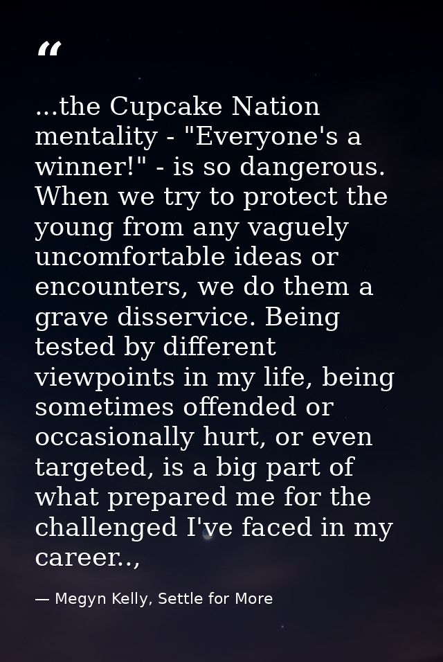 ...the Cupcake Nation mentality - "Everyone's a winner!" - is so dangerous. When we try to protect the young from any va — Megyn Kelly, Settle for More