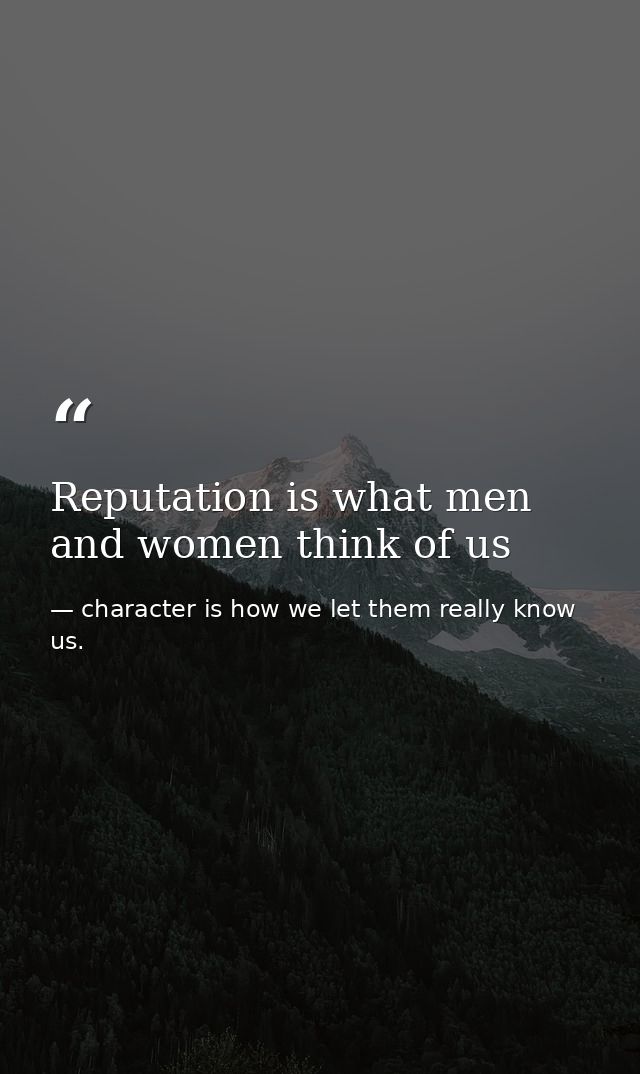 Reputation is what men and women think of us — character is how we let them really know us.
