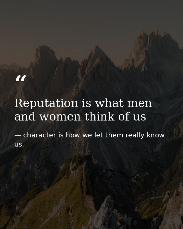 Reputation is what men and women think of us — character is how we let them really know us.