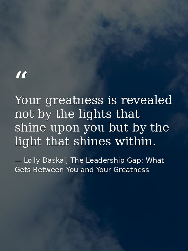 Your greatness is revealed not by the lights that shine upon you but by the light that shines within. — Lolly Daskal, The Leadership Gap: What Gets Between You and Your Greatness