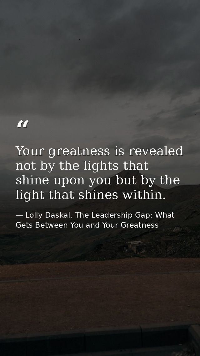 Your greatness is revealed not by the lights that shine upon you but by the light that shines within. — Lolly Daskal, The Leadership Gap: What Gets Between You and Your Greatness