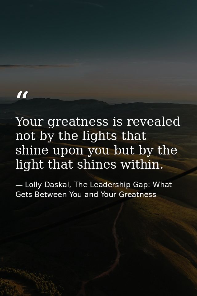 Your greatness is revealed not by the lights that shine upon you but by the light that shines within. — Lolly Daskal, The Leadership Gap: What Gets Between You and Your Greatness
