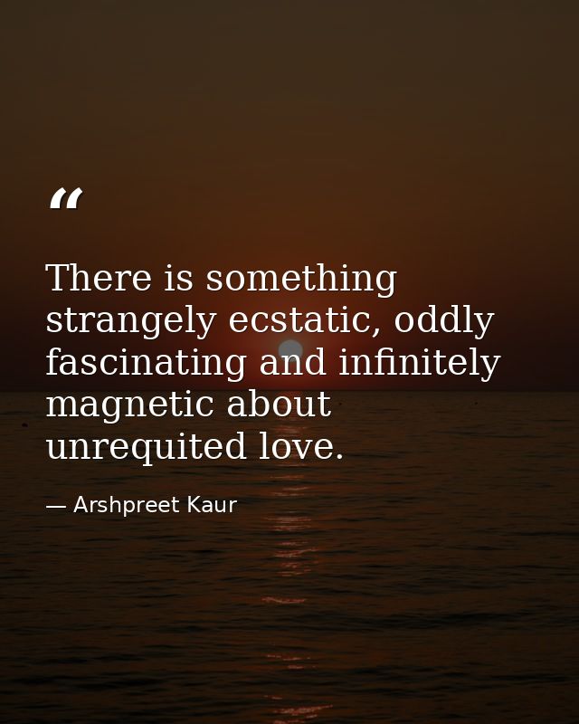 There is something strangely ecstatic, oddly fascinating and infinitely magnetic about unrequited love. — Arshpreet Kaur