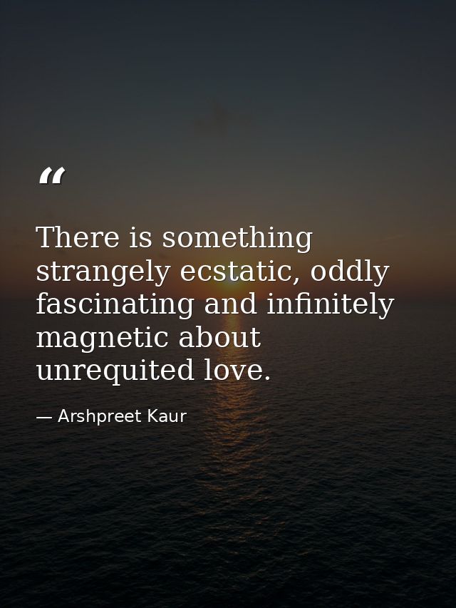 There is something strangely ecstatic, oddly fascinating and infinitely magnetic about unrequited love. — Arshpreet Kaur