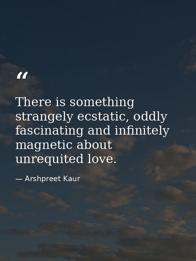There is something strangely ecstatic, oddly fascinating and infinitely magnetic about unrequited love. — Arshpreet Kaur