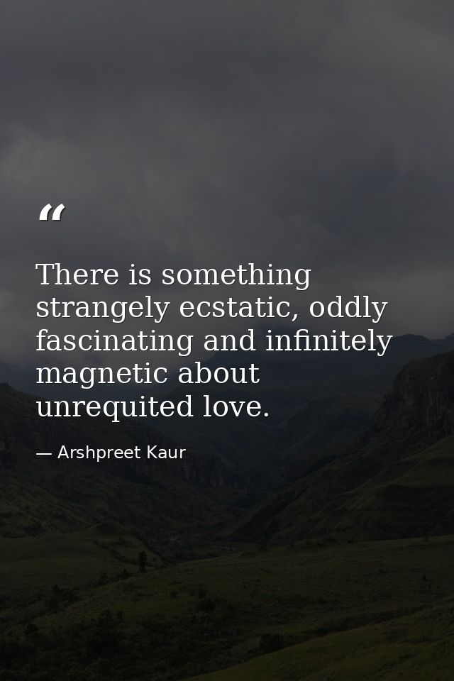 There is something strangely ecstatic, oddly fascinating and infinitely magnetic about unrequited love. — Arshpreet Kaur