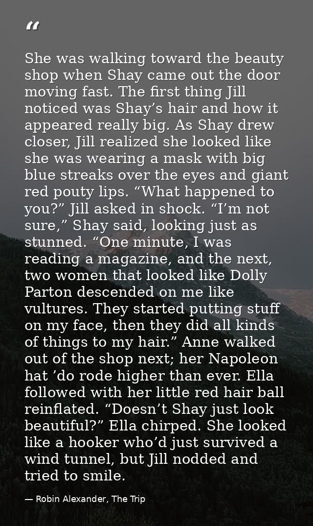 She was walking toward the beauty shop when Shay came out the door moving fast. The first thing Jill noticed was Shay’s  — Robin Alexander, The Trip