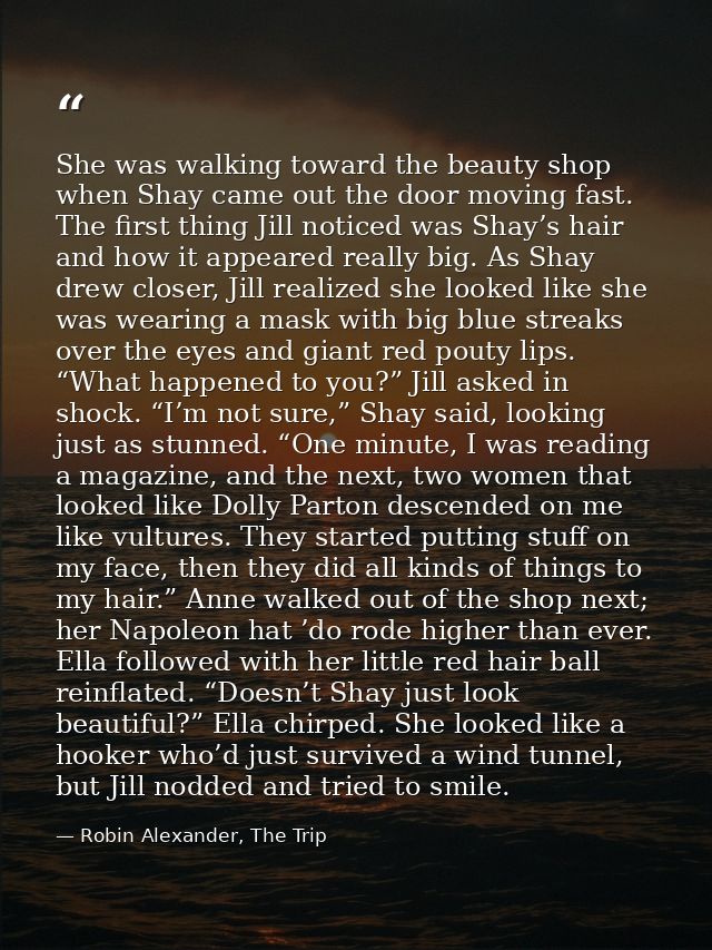 She was walking toward the beauty shop when Shay came out the door moving fast. The first thing Jill noticed was Shay’s  — Robin Alexander, The Trip