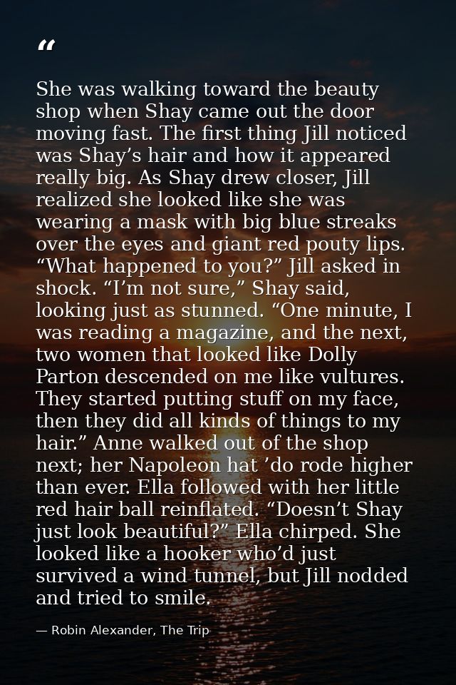 She was walking toward the beauty shop when Shay came out the door moving fast. The first thing Jill noticed was Shay’s  — Robin Alexander, The Trip