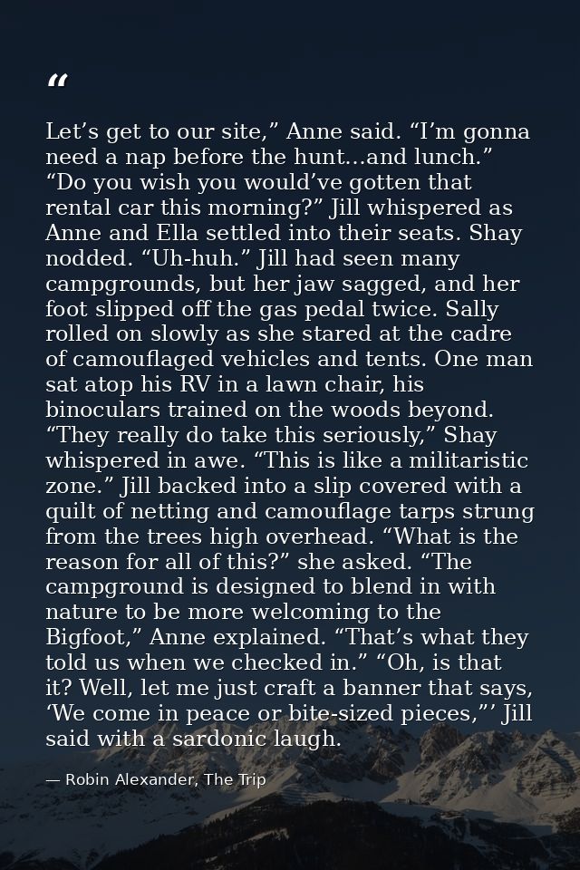 Let’s get to our site,” Anne said. “I’m gonna need a nap before the hunt…and lunch.” “Do you wish you would’ve gotten th — Robin Alexander, The Trip