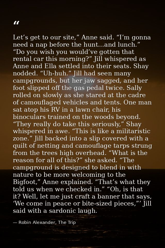 Let’s get to our site,” Anne said. “I’m gonna need a nap before the hunt…and lunch.” “Do you wish you would’ve gotten th — Robin Alexander, The Trip