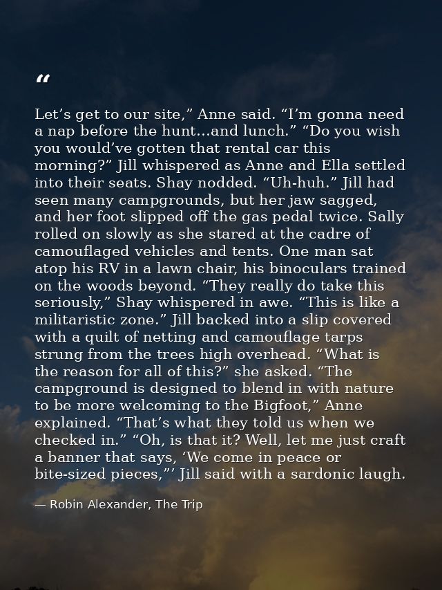 Let’s get to our site,” Anne said. “I’m gonna need a nap before the hunt…and lunch.” “Do you wish you would’ve gotten th — Robin Alexander, The Trip