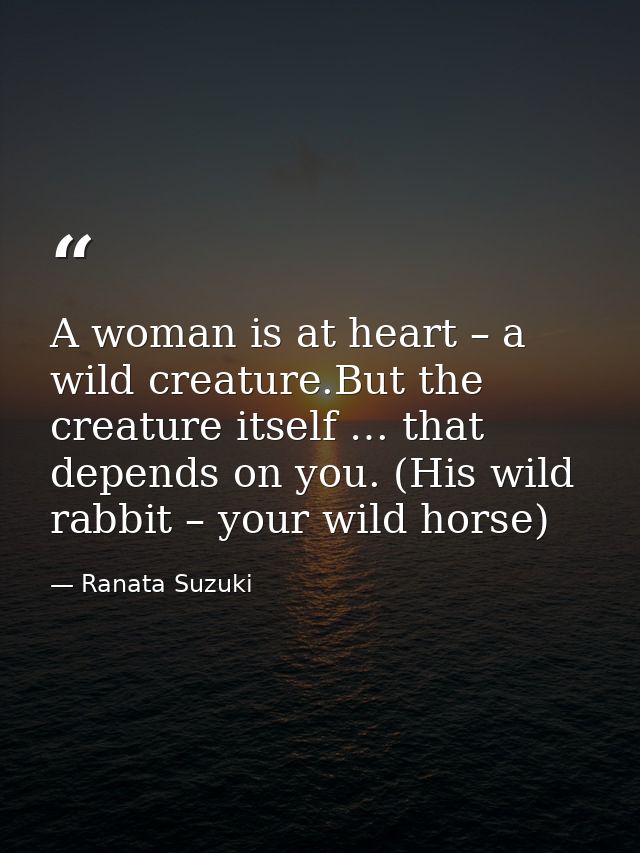 A woman is at heart – a wild creature.But the creature itself … that depends on you. (His wild rabbit – your wild horse) — Ranata Suzuki